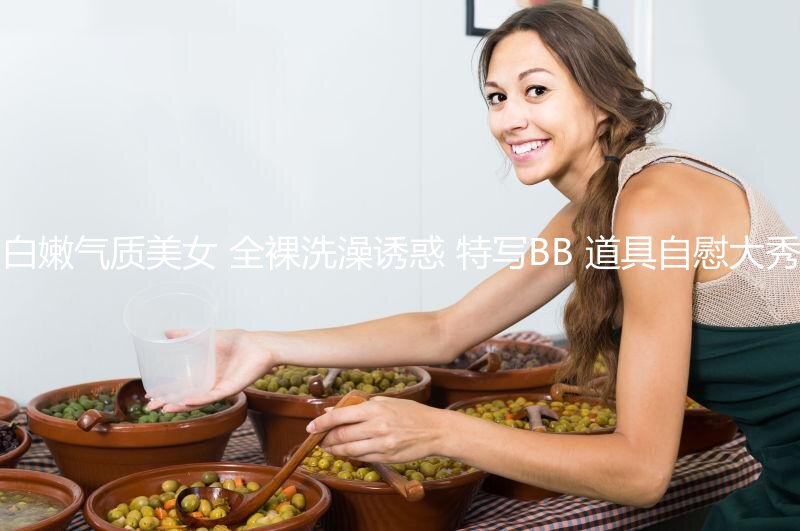 么么哒 白嫩气质美女 全裸洗澡诱惑 特写BB 道具自慰大秀 极品 2