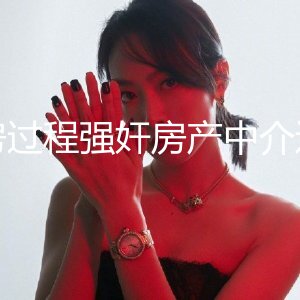 真实原创视频来了（下）看房过程强奸房产中介进了局子花了(8W干个娘们）