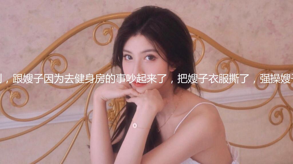 原创，跟嫂子因为去健身房的事吵起来了，把嫂子衣服撕了，强操嫂子。