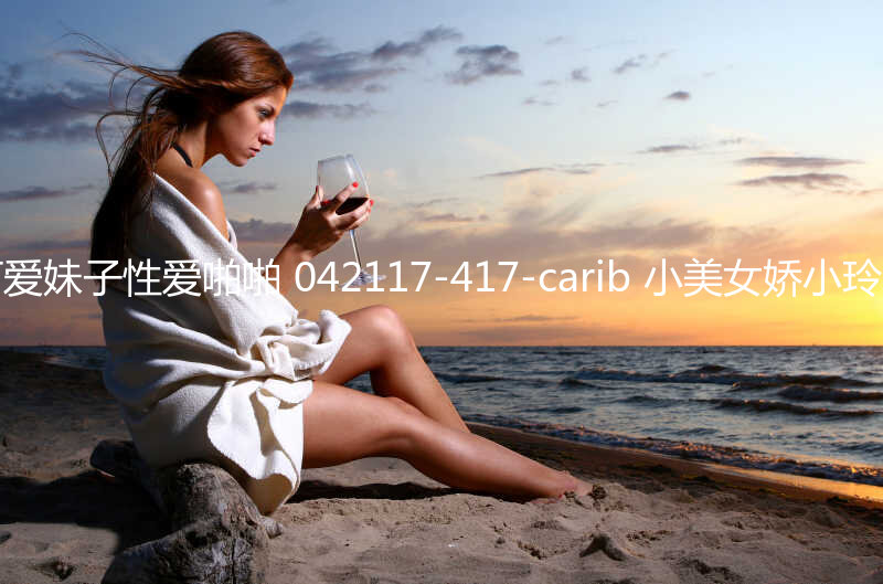 在教室里和身着学生制服的可爱妹子性爱啪啪 042117-417-carib 小美女娇小玲珑奶子精致揉捏爽1080P高清