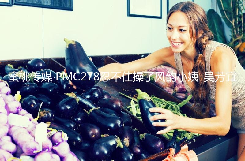 蜜桃传媒 PMC278忍不住操了风韵小姨-吴芳宜