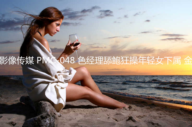 蜜桃影像传媒 PMC-048 色经理舔鲍狂操年轻女下属 金宝娜