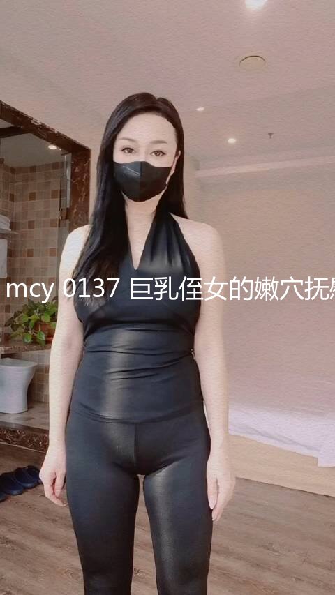 麻豆传媒 mcy 0137 巨乳侄女的嫩穴抚慰 苏安亚