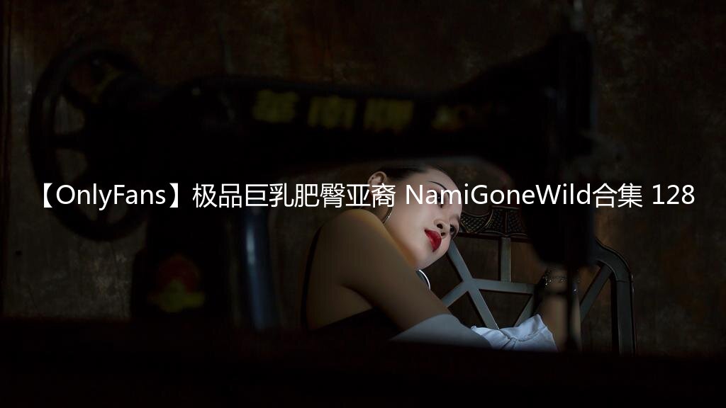 【OnlyFans】极品巨乳肥臀亚裔 NamiGoneWild合集 128