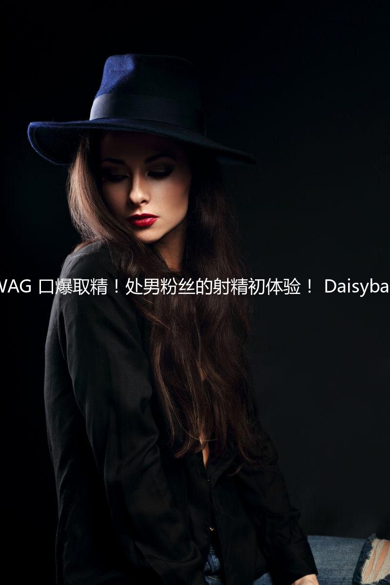 SWAG 口爆取精！处男粉丝的射精初体验！ Daisybaby