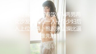 歌厅探花老哥专攻KTV两男两女沙发上操，一人一个少妇后入上位骑乘，抱起来猛操比逼谁先射