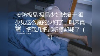 安防极品 极品少妇被爆干 很少见这么骚的少妇了，叫床真骚，把我几把都听硬邦邦了  (1)