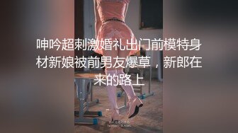 呻吟超刺激婚礼出门前模特身材新娘被前男友爆草，新郎在来的路上