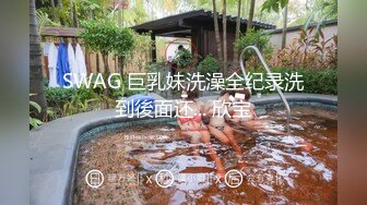 SWAG 巨乳妹洗澡全纪录洗到後面还... 欣宝