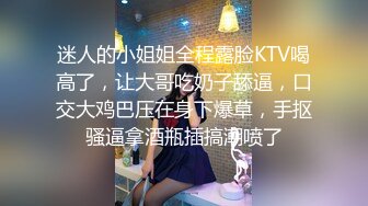 迷人的小姐姐全程露脸KTV喝高了，让大哥吃奶子舔逼，口交大鸡巴压在身下爆草，手抠骚逼拿酒瓶插搞潮喷了