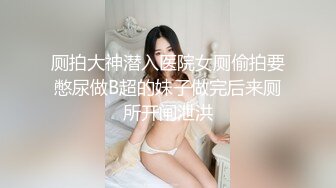 厕拍大神潜入医院女厕偷拍要憋尿做B超的妹子做完后来厕所开闸泄洪