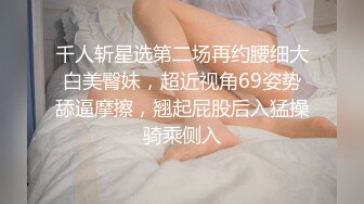 千人斩星选第二场再约腰细大白美臀妹，超近视角69姿势舔逼摩擦，翘起屁股后入猛操骑乘侧入